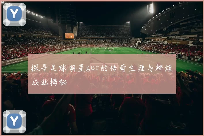 探寻足球明星ger的传奇生涯与辉煌成就揭秘