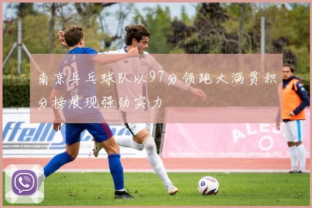 南京乒乓球队以97分领跑大满贯积分榜展现强劲实力