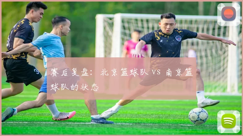 赛后复盘：北京篮球队 vs 南京篮球队的状态