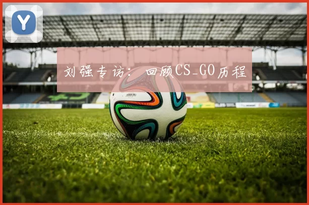 刘强专访：回顾CS_GO历程