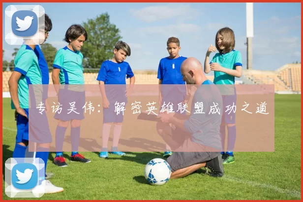 专访吴伟：解密英雄联盟成功之道