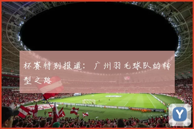 杯赛特别报道：广州羽毛球队的转型之路