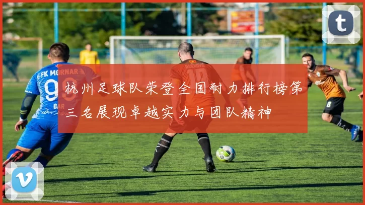 杭州足球队荣登全国耐力排行榜第三名展现卓越实力与团队精神