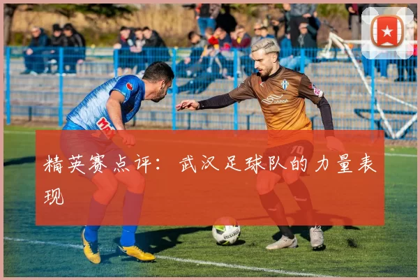 精英赛点评：武汉足球队的力量表现