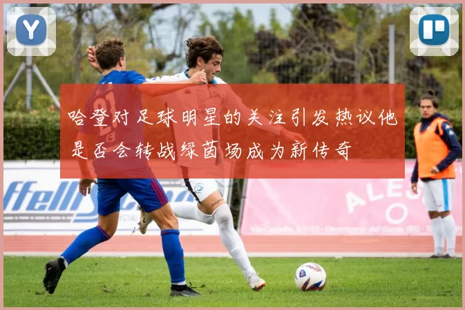 哈登对足球明星的关注引发热议他是否会转战绿茵场成为新传奇