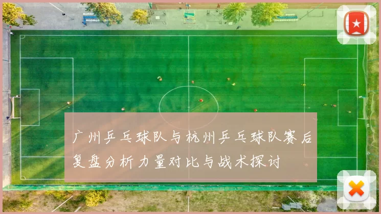 广州乒乓球队与杭州乒乓球队赛后复盘分析力量对比与战术探讨