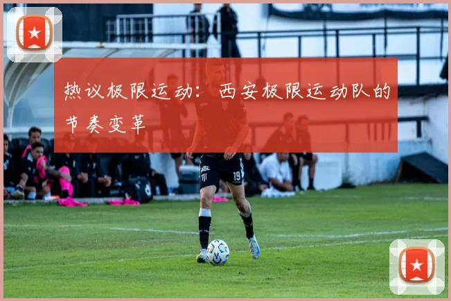 热议极限运动：西安极限运动队的节奏变革