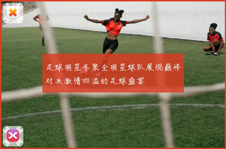 足球明星齐聚全明星球队展现巅峰对决激情四溢的足球盛宴