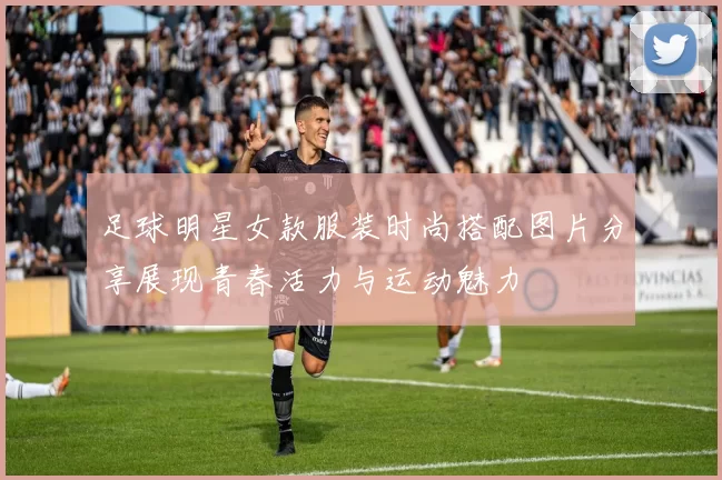 足球明星女款服装时尚搭配图片分享展现青春活力与运动魅力